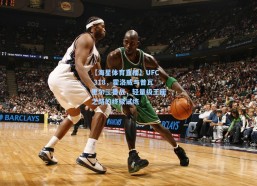 【海星体育直播】UFC 318，霍洛威与普瓦里尔三番战，轻量级王座之路的终极试炼