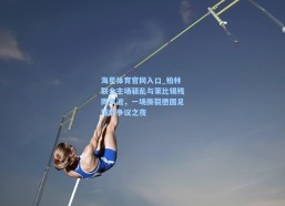 海星体育官网入口_柏林联合主场骚乱与莱比锡残阵风波，一场撕裂德国足球的争议之夜