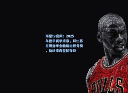 海星tv官网：2025年德甲赛季终章，拜仁慕尼黑近乎全胜统治积分榜，勒沃库森坚韧夺亚