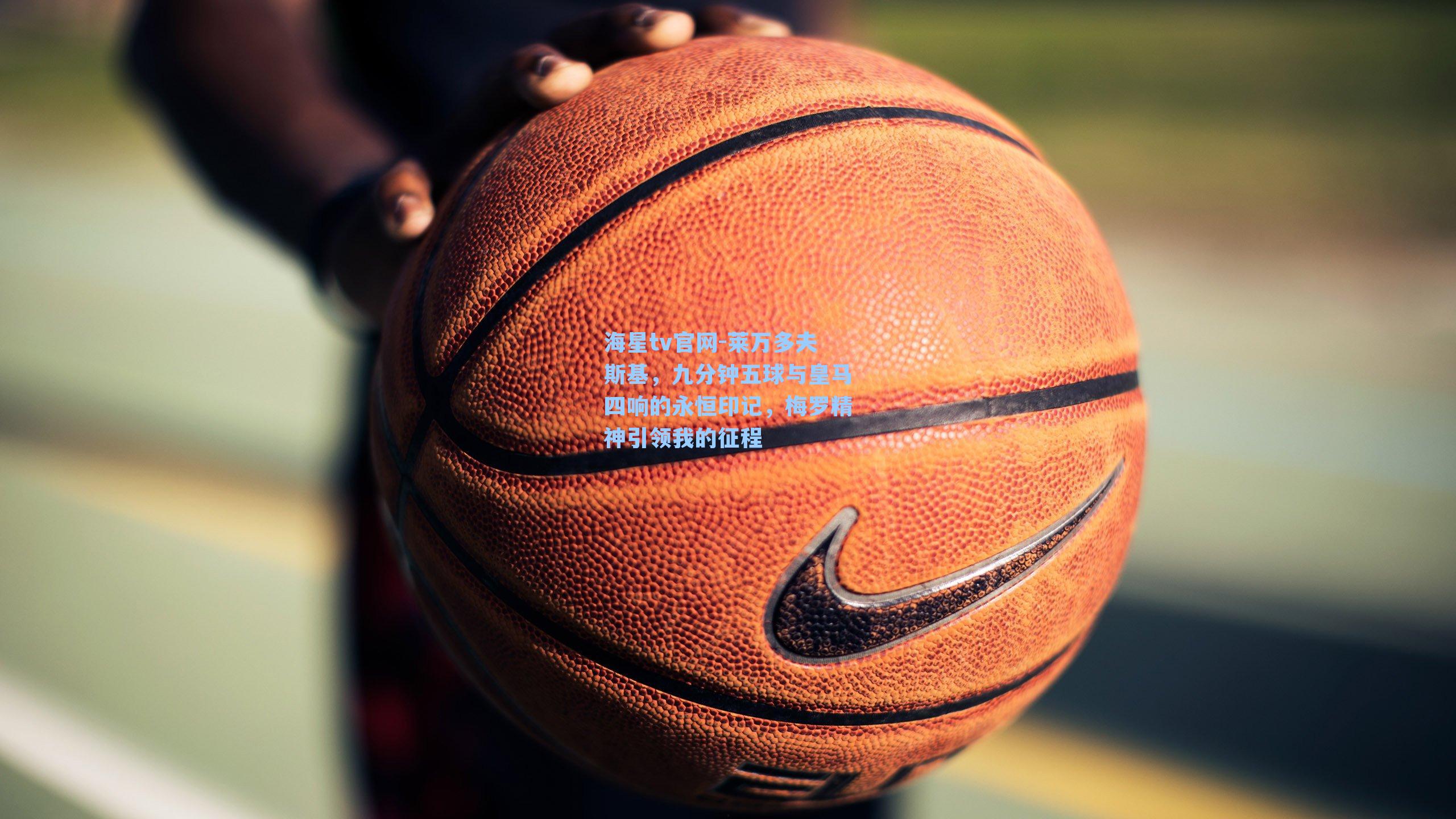 莱万多夫斯基，九分钟五球与皇马四响的永恒印记，梅罗精神引领我的征程