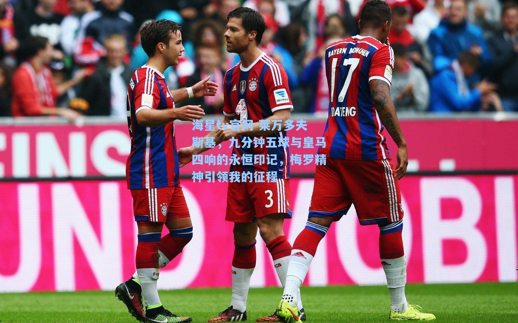 莱万多夫斯基，九分钟五球与皇马四响的永恒印记，梅罗精神引领我的征程