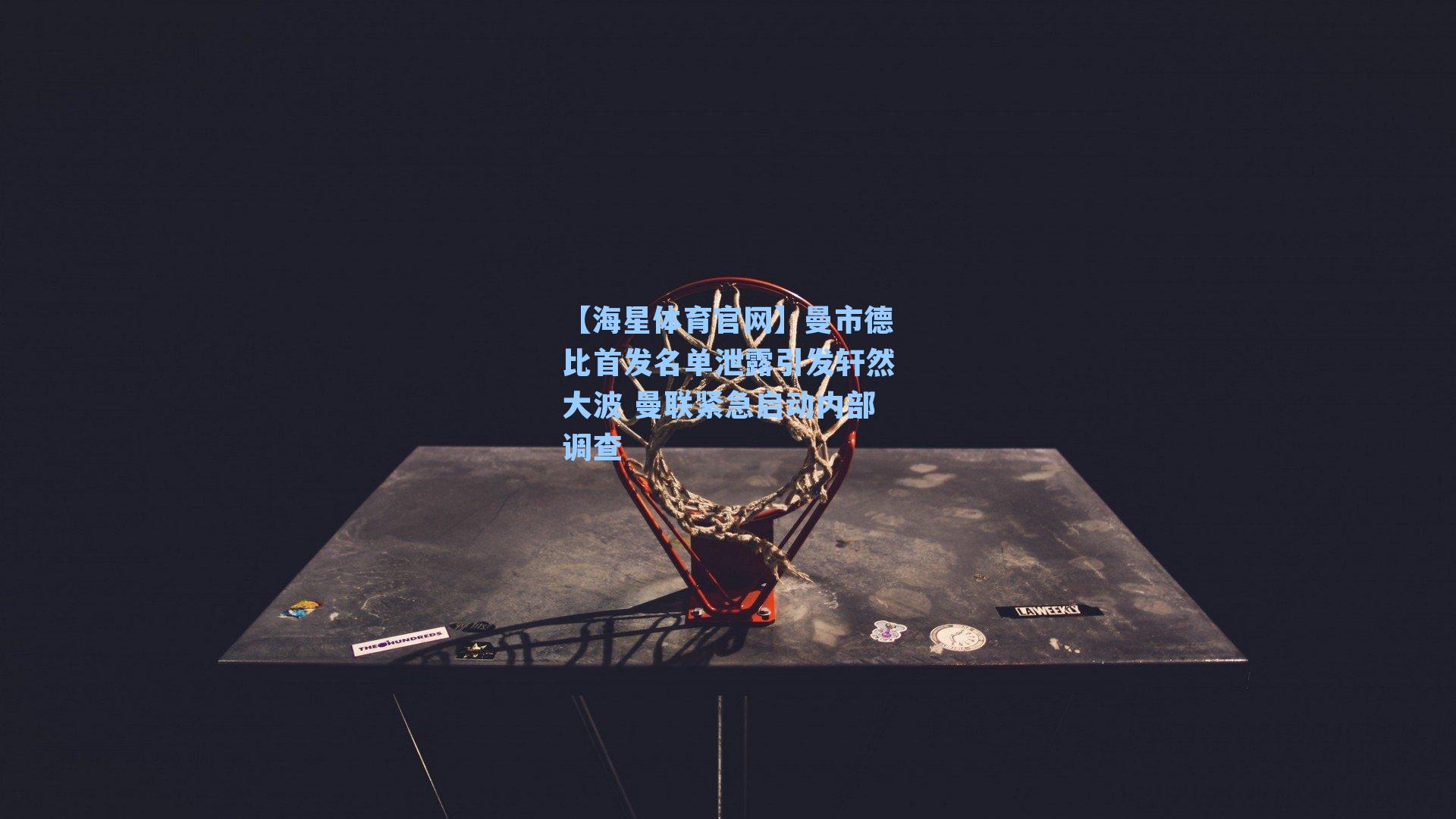 曼市德比首发名单泄露引发轩然大波 曼联紧急启动内部调查