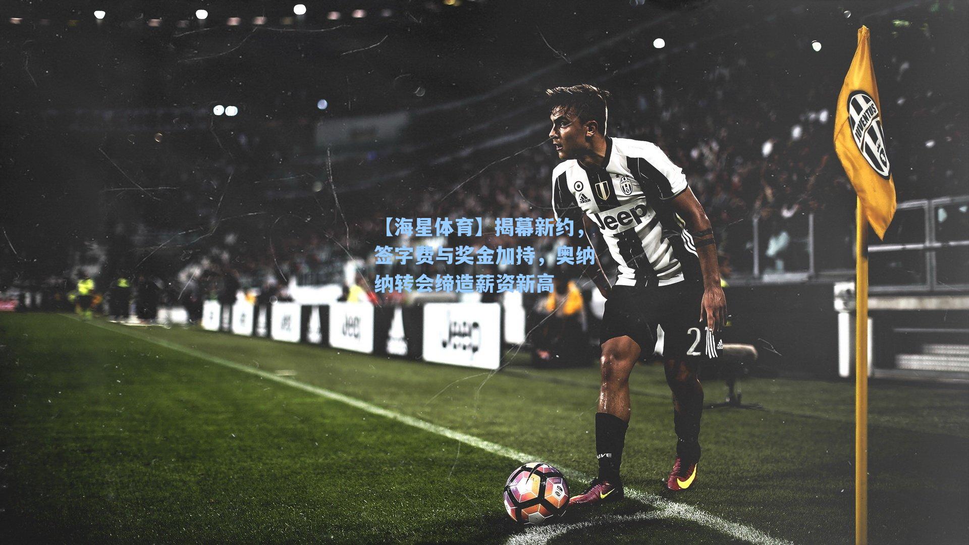揭幕新约，签字费与奖金加持，奥纳纳转会缔造薪资新高